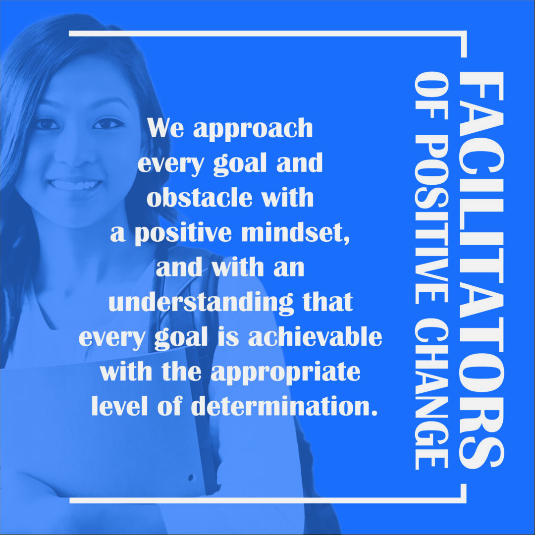 Facilitators of positive change - we approach every goal and obstacle with a positive mindset, and with an understanding that every goal is achievable with the appropriate level of determination.