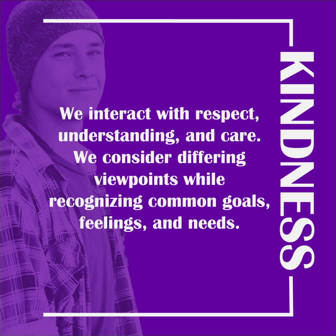 Kindness - We interact with respect, understanding, and care. We consider differing viewpoints while recognizing common goals, feelings, and needs. 